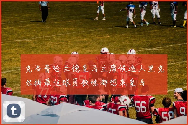 克洛普哈兰德皇马主席候选人里克尔梅最佳球员教练都想来皇马