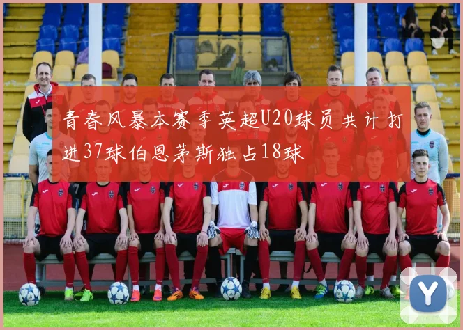 青春风暴本赛季英超U20球员共计打进37球伯恩茅斯独占18球