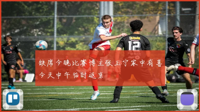 缺席今晚比赛博主张玉宁家中有喜今天中午临时返京
